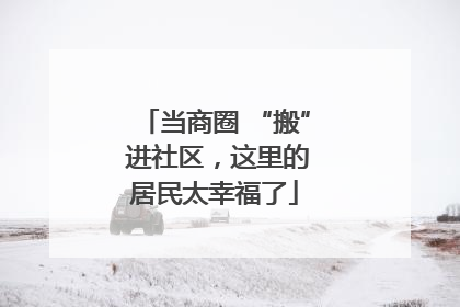 当商圈 “搬” 进社区，这里的居民太幸福了