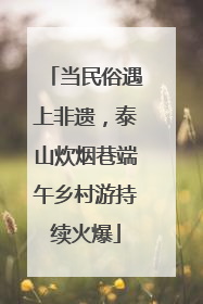 当民俗遇上非遗，泰山炊烟巷端午乡村游持续火爆