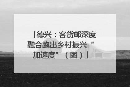德兴：客货邮深度融合跑出乡村振兴“加速度”（图）