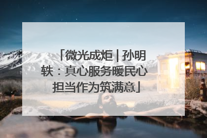 微光成炬 | 孙明轶：真心服务暖民心 担当作为筑满意