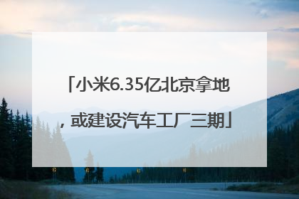 小米6.35亿北京拿地，或建设汽车工厂三期