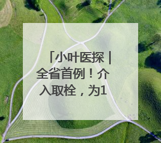 小叶医探｜全省首例！介入取栓，为10岁白血病患儿打通生命之“脉”