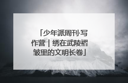 少年派周刊·写作营｜绣在武陵褶皱里的文明长卷