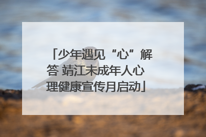 少年遇见“心”解答 靖江未成年人心理健康宣传月启动