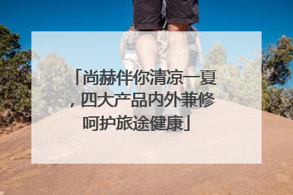 尚赫伴你清凉一夏，四大产品内外兼修呵护旅途健康