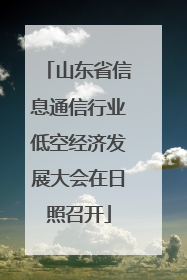 山东省信息通信行业低空经济发展大会在日照召开