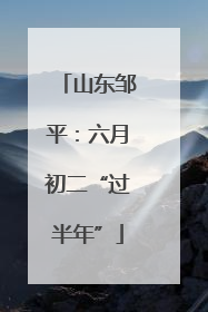 山东邹平：六月初二“过半年”