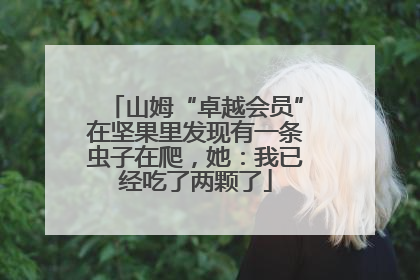 山姆“卓越会员”在坚果里发现有一条虫子在爬，她：我已经吃了两颗了