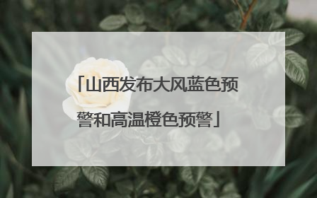山西发布大风蓝色预警和高温橙色预警
