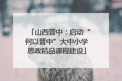 山西晋中：启动“何以晋中”大中小学思政精品课程建设