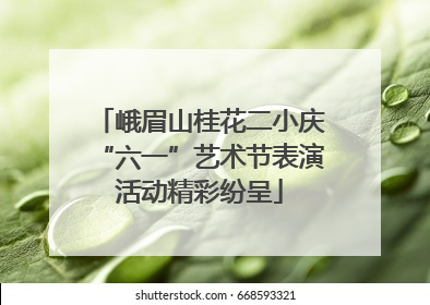 峨眉山桂花二小庆“六一”艺术节表演活动精彩纷呈
