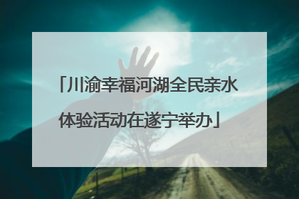 川渝幸福河湖全民亲水体验活动在遂宁举办