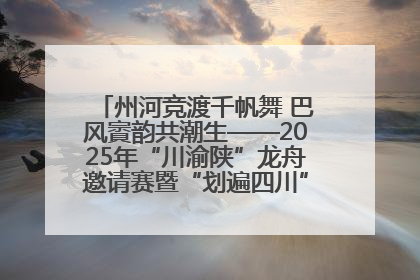 州河竞渡千帆舞 巴风賨韵共潮生——2025年“川渝陕”龙舟邀请赛暨“划遍四川”达川站圆满收官