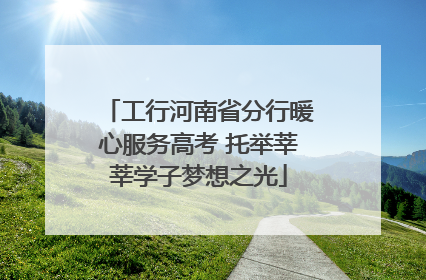 工行河南省分行暖心服务高考 托举莘莘学子梦想之光