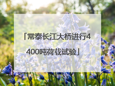 常泰长江大桥进行4400吨荷载试验