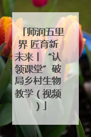 师润五里界 匠育新未来丨“认领课堂”破局乡村生物教学（视频）