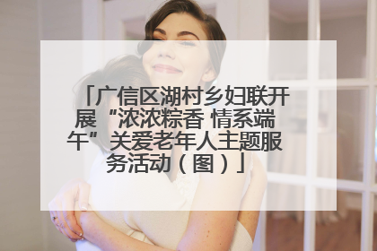 广信区湖村乡妇联开展“浓浓粽香 情系端午”关爱老年人主题服务活动（图）