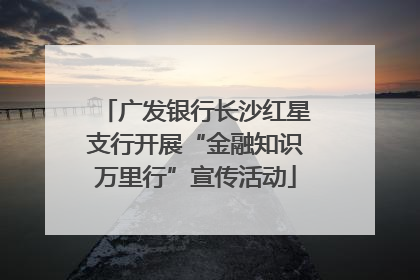 广发银行长沙红星支行开展“金融知识万里行”宣传活动