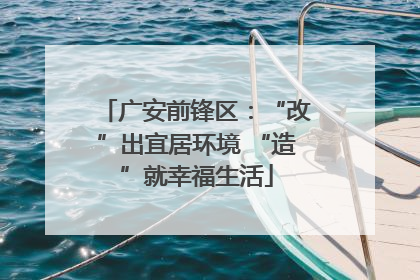 广安前锋区：“改”出宜居环境 “造”就幸福生活