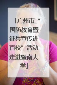 广州市“国防教育暨征兵宣传进百校”活动走进暨南大学