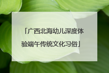 广西北海幼儿深度体验端午传统文化习俗