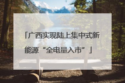广西实现陆上集中式新能源“全电量入市”