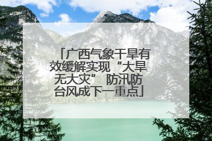 广西气象干旱有效缓解实现“大旱无大灾” 防汛防台风成下一重点