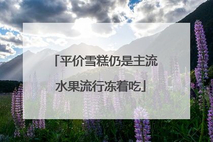 平价雪糕仍是主流 水果流行冻着吃