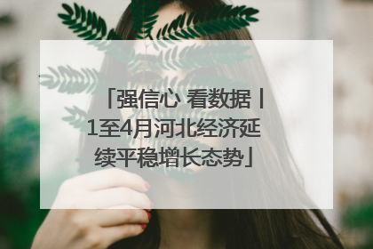 强信心 看数据丨1至4月河北经济延续平稳增长态势