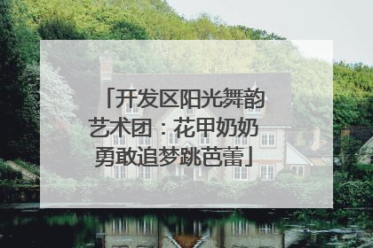 开发区阳光舞韵艺术团：花甲奶奶勇敢追梦跳芭蕾