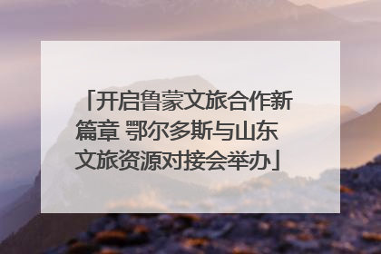开启鲁蒙文旅合作新篇章 鄂尔多斯与山东文旅资源对接会举办