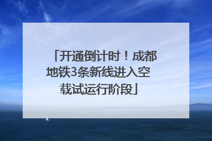 开通倒计时！成都地铁3条新线进入空载试运行阶段