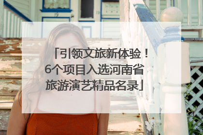引领文旅新体验！6个项目入选河南省旅游演艺精品名录