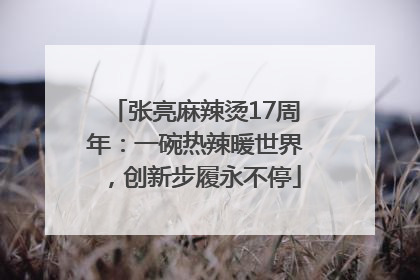 张亮麻辣烫17周年：一碗热辣暖世界，创新步履永不停