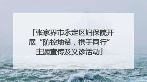 张家界市永定区妇保院开展“防控地贫，携手同行”主题宣传及义诊活动