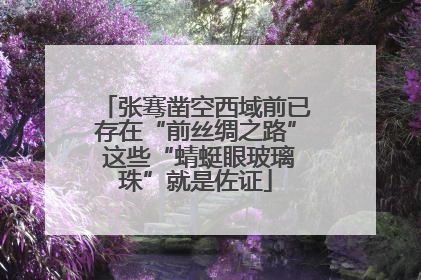 张骞凿空西域前已存在“前丝绸之路” 这些“蜻蜓眼玻璃珠”就是佐证