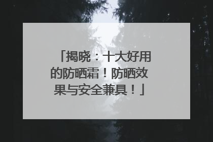 揭晓：十大好用的防晒霜！防晒效果与安全兼具！