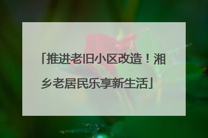 推进老旧小区改造！湘乡老居民乐享新生活