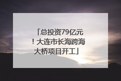 总投资79亿元！大连市长海跨海大桥项目开工
