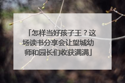 怎样当好孩子王？这场读书分享会让望城幼师和园长们收获满满