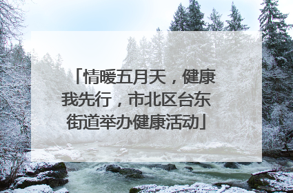 情暖五月天，健康我先行，市北区台东街道举办健康活动