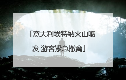 意大利埃特纳火山喷发 游客紧急撤离