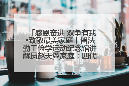 感恩奋进 双争有我•致敬最美家庭丨留法勤工俭学运动纪念馆讲解员赵天翼家庭：四代人一脉相承赤子心