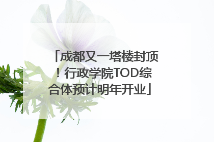 成都又一塔楼封顶！行政学院TOD综合体预计明年开业