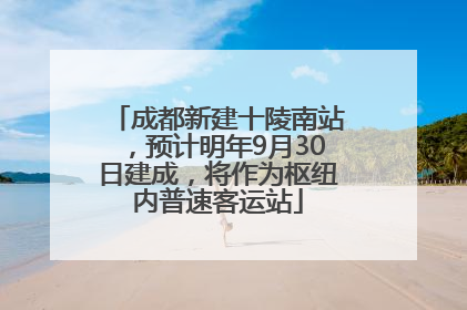 成都新建十陵南站，预计明年9月30日建成，将作为枢纽内普速客运站