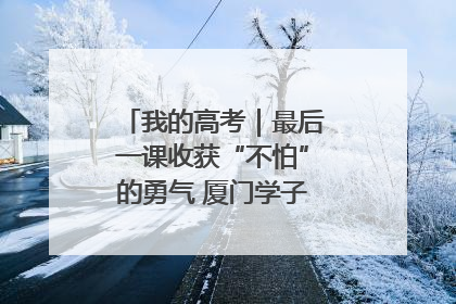 我的高考｜最后一课收获“不怕”的勇气 厦门学子万里同风赴新程