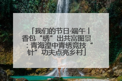 我们的节日·端午丨香包“绣”出共富图景：青海湟中青绣竞技“针”功夫点亮乡村