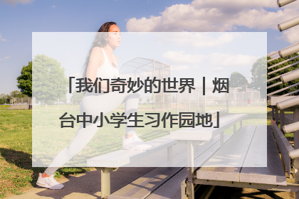 我们奇妙的世界｜烟台中小学生习作园地
