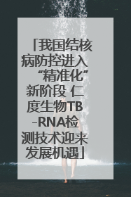 我国结核病防控进入“精准化”新阶段 仁度生物TB-RNA检测技术迎来发展机遇