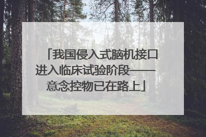 我国侵入式脑机接口进入临床试验阶段——意念控物已在路上